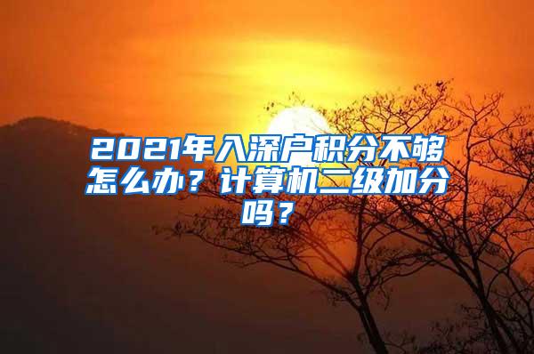 2021年入深户积分不够怎么办？计算机二级加分吗？