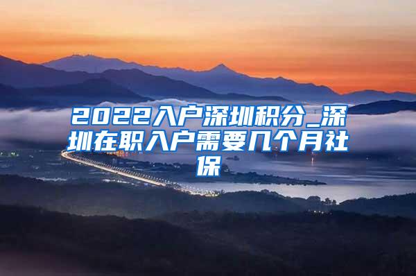 2022入户深圳积分_深圳在职入户需要几个月社保