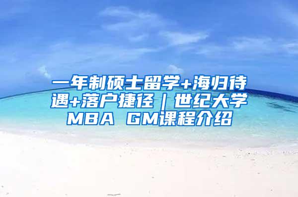 一年制硕士留学+海归待遇+落户捷径｜世纪大学MBA GM课程介绍