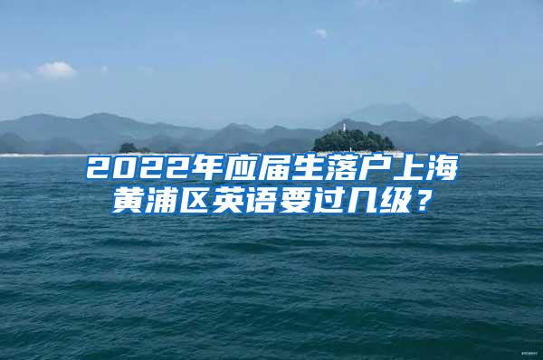 2022年应届生落户上海黄浦区英语要过几级？