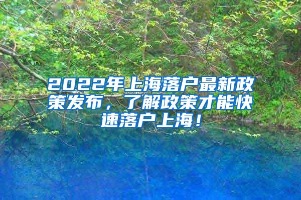 2022年上海落户最新政策发布，了解政策才能快速落户上海！