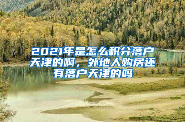 2021年是怎么积分落户天津的啊，外地人购房还有落户天津的吗