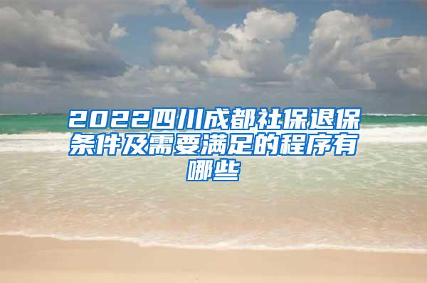 2022四川成都社保退保条件及需要满足的程序有哪些