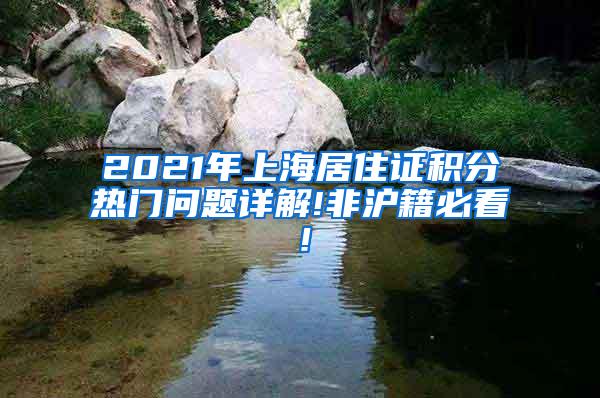 2021年上海居住证积分热门问题详解!非沪籍必看！