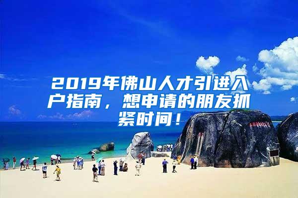 2019年佛山人才引进入户指南，想申请的朋友抓紧时间！