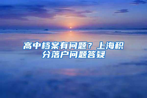 高中档案有问题？上海积分落户问题答疑