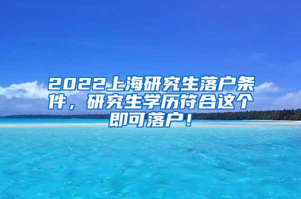 2022上海研究生落户条件，研究生学历符合这个即可落户！