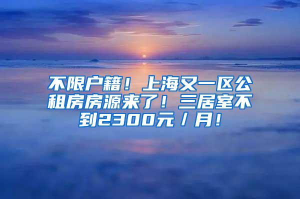 不限户籍！上海又一区公租房房源来了！三居室不到2300元／月！