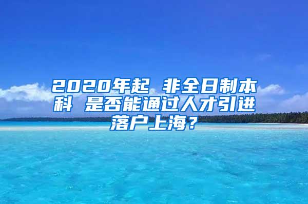2020年起 非全日制本科 是否能通过人才引进落户上海？
