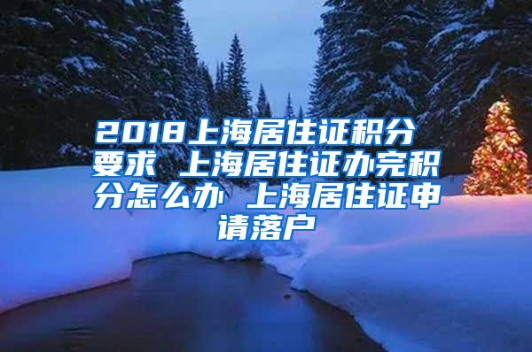 2018上海居住证积分 要求 上海居住证办完积分怎么办 上海居住证申请落户