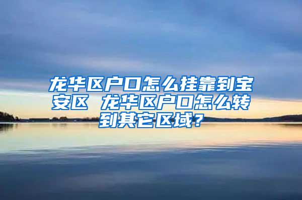 龙华区户口怎么挂靠到宝安区 龙华区户口怎么转到其它区域？