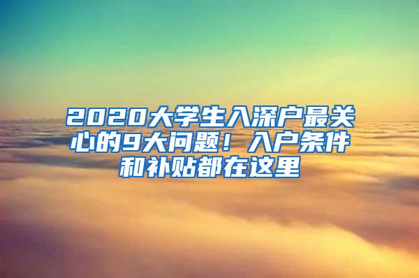 2020大学生入深户最关心的9大问题！入户条件和补贴都在这里