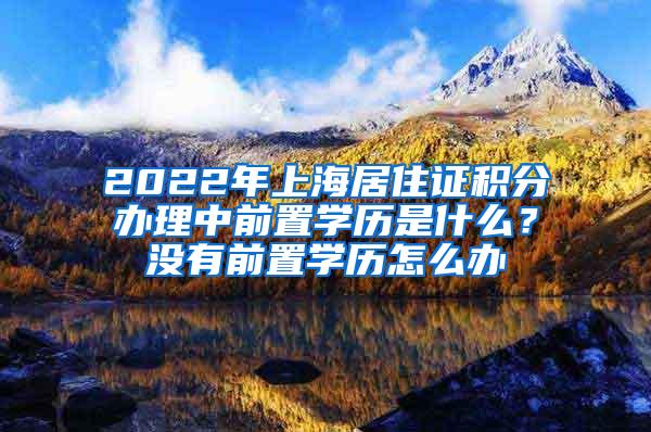 2022年上海居住证积分办理中前置学历是什么？没有前置学历怎么办