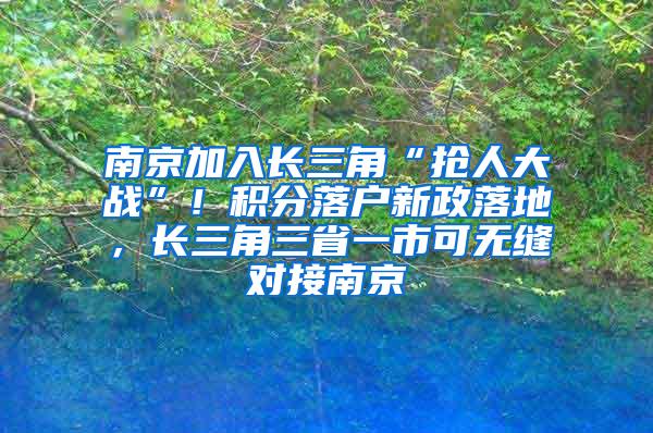 南京加入长三角“抢人大战”！积分落户新政落地，长三角三省一市可无缝对接南京