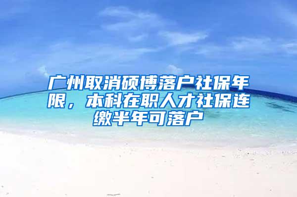 广州取消硕博落户社保年限，本科在职人才社保连缴半年可落户