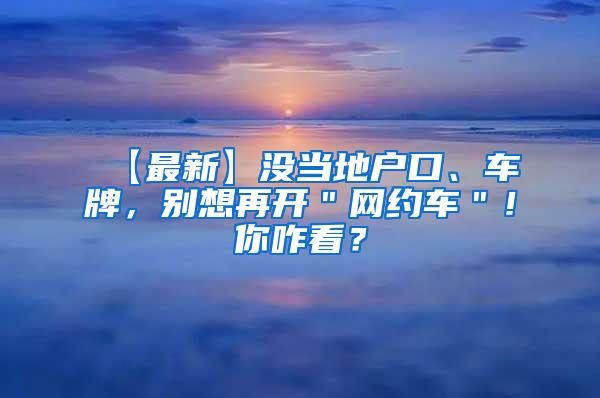 【最新】没当地户口、车牌，别想再开＂网约车＂！你咋看？