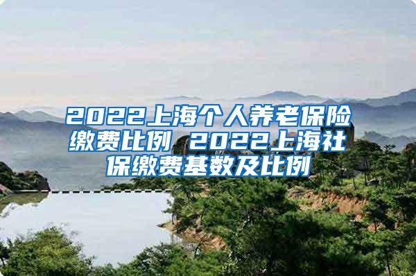 2022上海个人养老保险缴费比例 2022上海社保缴费基数及比例