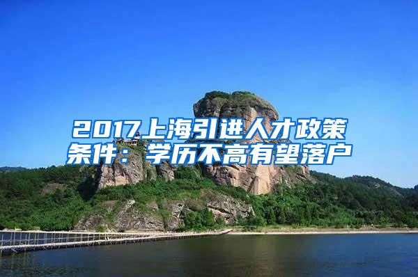 2017上海引进人才政策条件：学历不高有望落户