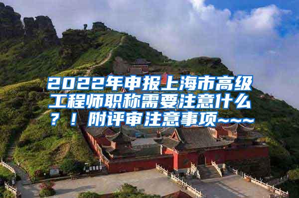 2022年申报上海市高级工程师职称需要注意什么？！附评审注意事项~~~