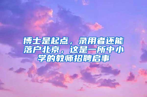 博士是起点，录用者还能落户北京，这是一所中小学的教师招聘启事