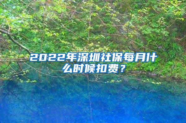 2022年深圳社保每月什么时候扣费？