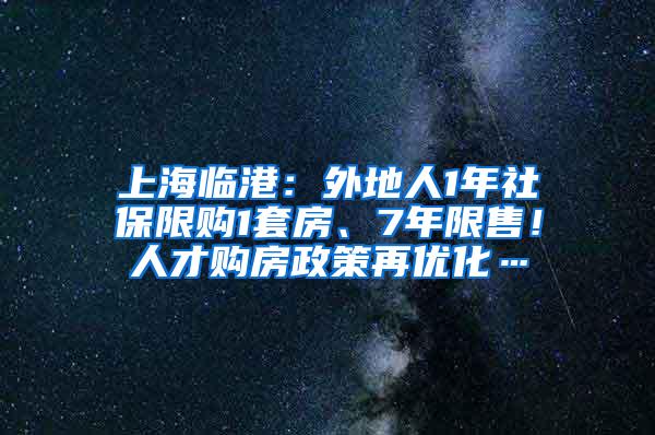 上海临港：外地人1年社保限购1套房、7年限售！人才购房政策再优化…