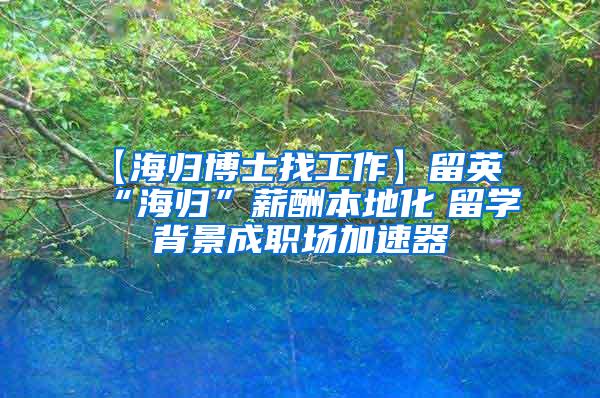 【海归博士找工作】留英“海归”薪酬本地化　留学背景成职场加速器