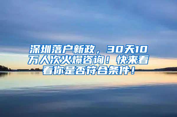 深圳落户新政，30天10万人次火爆咨询！快来看看你是否符合条件！