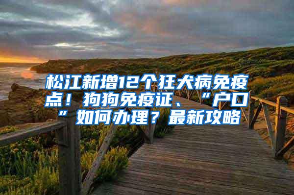 松江新增12个狂犬病免疫点！狗狗免疫证、“户口”如何办理？最新攻略→