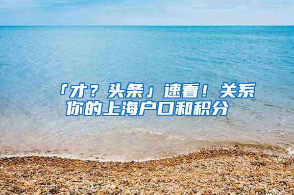 「才？头条」速看！关系你的上海户口和积分