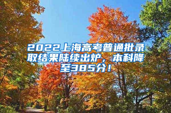 2022上海高考普通批录取结果陆续出炉，本科降至385分！