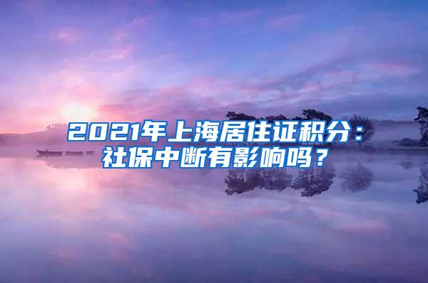 2021年上海居住证积分：社保中断有影响吗？