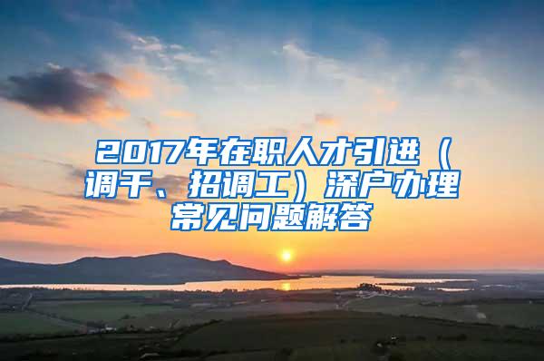 2017年在职人才引进（调干、招调工）深户办理常见问题解答