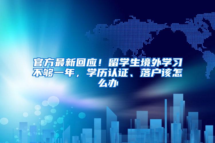 官方最新回应！留学生境外学习不够一年，学历认证、落户该怎么办