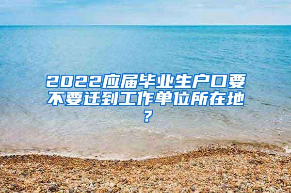 2022应届毕业生户口要不要迁到工作单位所在地？