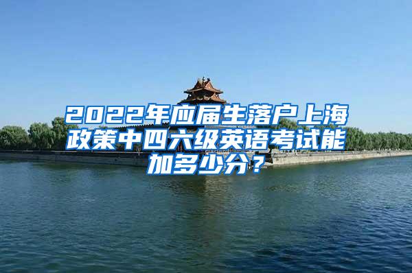 2022年应届生落户上海政策中四六级英语考试能加多少分？