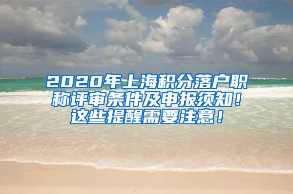 2020年上海积分落户职称评审条件及申报须知！这些提醒需要注意！