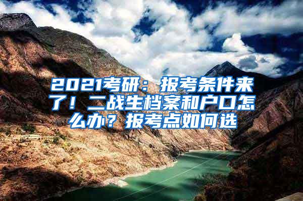 2021考研：报考条件来了！二战生档案和户口怎么办？报考点如何选