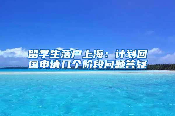 留学生落户上海：计划回国申请几个阶段问题答疑