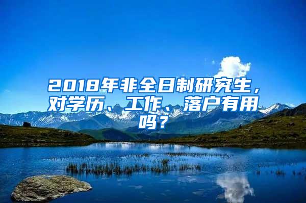 2018年非全日制研究生，对学历、工作、落户有用吗？