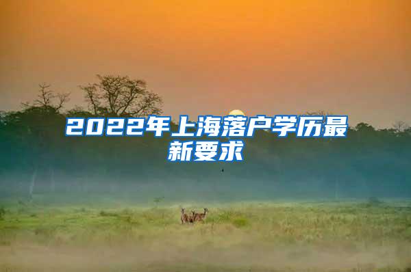 2022年上海落户学历最新要求