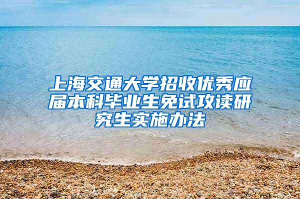 上海交通大学招收优秀应届本科毕业生免试攻读研究生实施办法