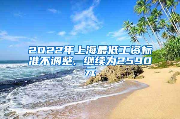2022年上海最低工资标准不调整, 继续为2590元