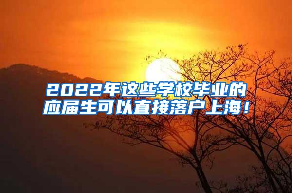 2022年这些学校毕业的应届生可以直接落户上海！