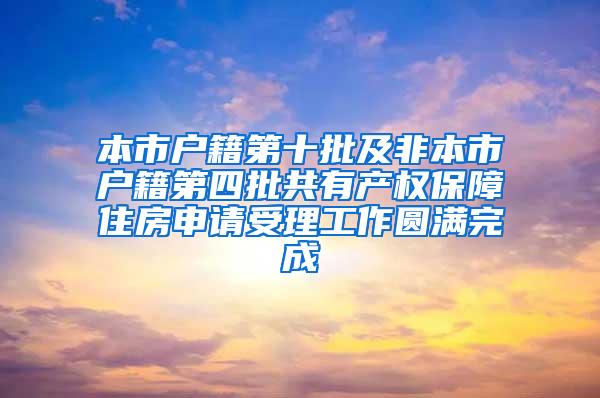 本市户籍第十批及非本市户籍第四批共有产权保障住房申请受理工作圆满完成