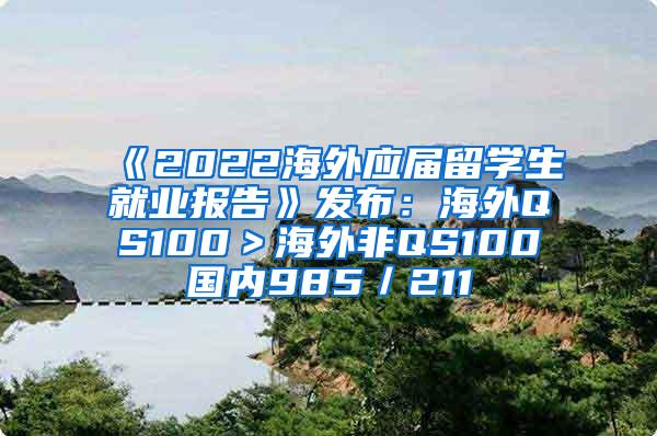 《2022海外应届留学生就业报告》发布：海外QS100＞海外非QS100≈国内985／211