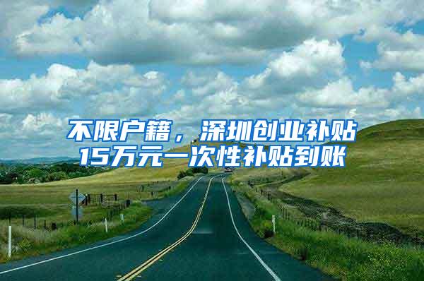 不限户籍，深圳创业补贴15万元一次性补贴到账