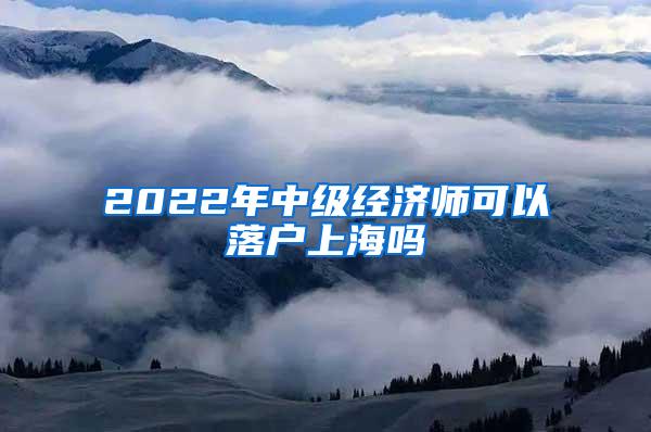 2022年中级经济师可以落户上海吗