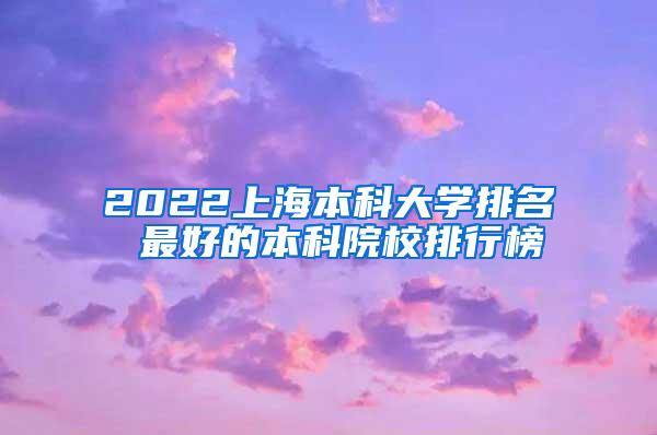 2022上海本科大学排名 最好的本科院校排行榜