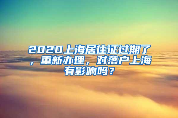 2020上海居住证过期了，重新办理，对落户上海有影响吗？